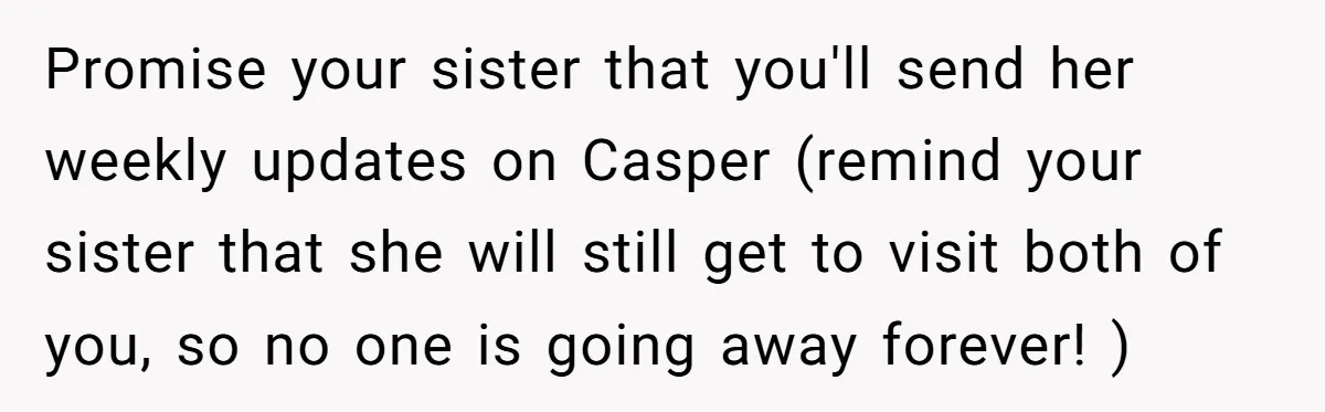 Promise your sister that you'll send her weekly updates on Casper (remind your sister that she will still get to visit both of you, so no one is going away...