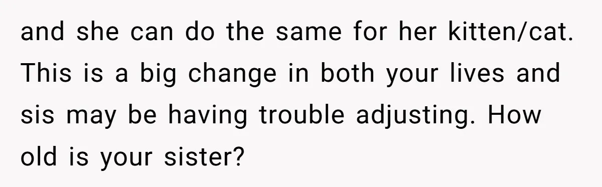 and she can do the same for her kitten/cat. This is a big change in both your lives and sis may be having trouble adjusting. How old is your sister?
