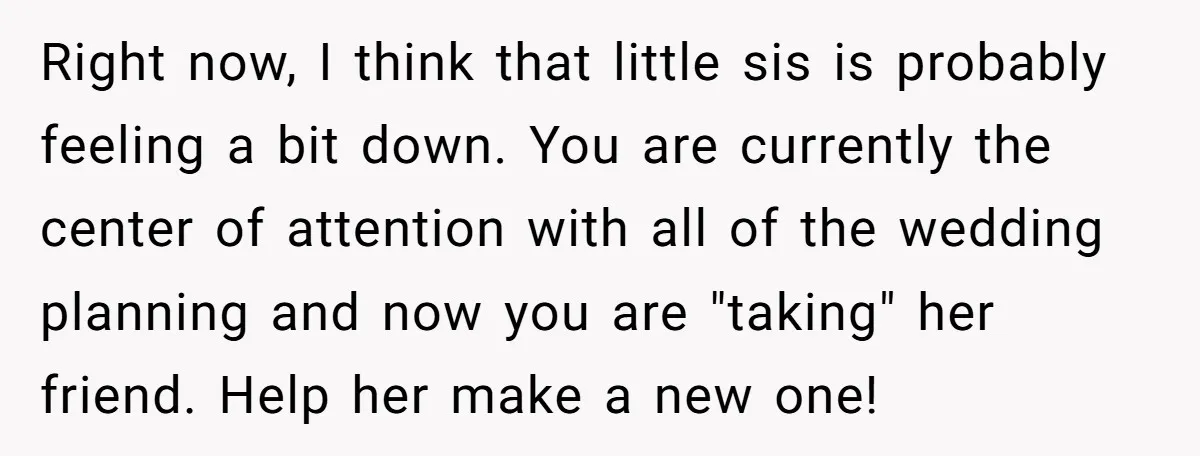 Right now, I think that little sis is probably feeling a bit down. You are currently the center of attention with all of the wedding planning and now you are...