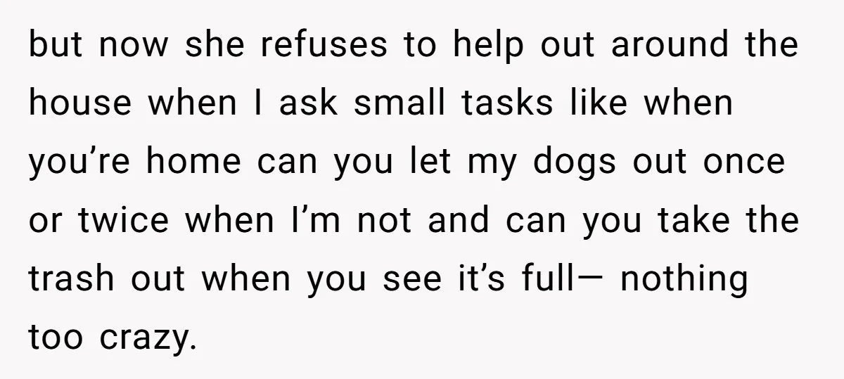 but now she refuses to help out around the house when I ask small tasks like when you’re home can you let my dogs out once or twice when I’m...
