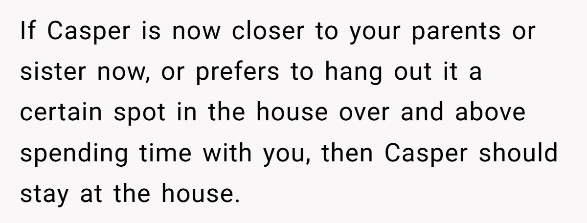 If Casper is now closer to your parents or sister now, or prefers to hang out it a certain spot in the house over and above spending time with you,...