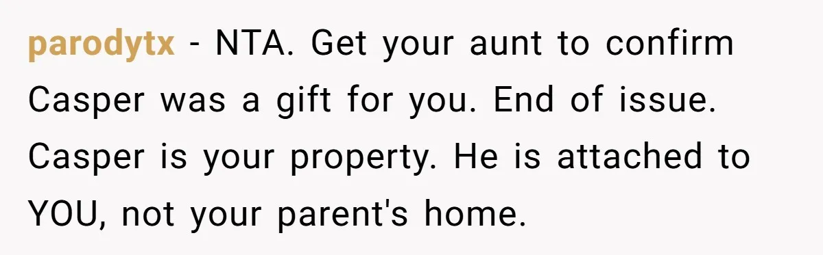 parodytx − NTA. Get your aunt to confirm Casper was a gift for you. End of issue. Casper is your property. He is attached to YOU, not your parent's home.