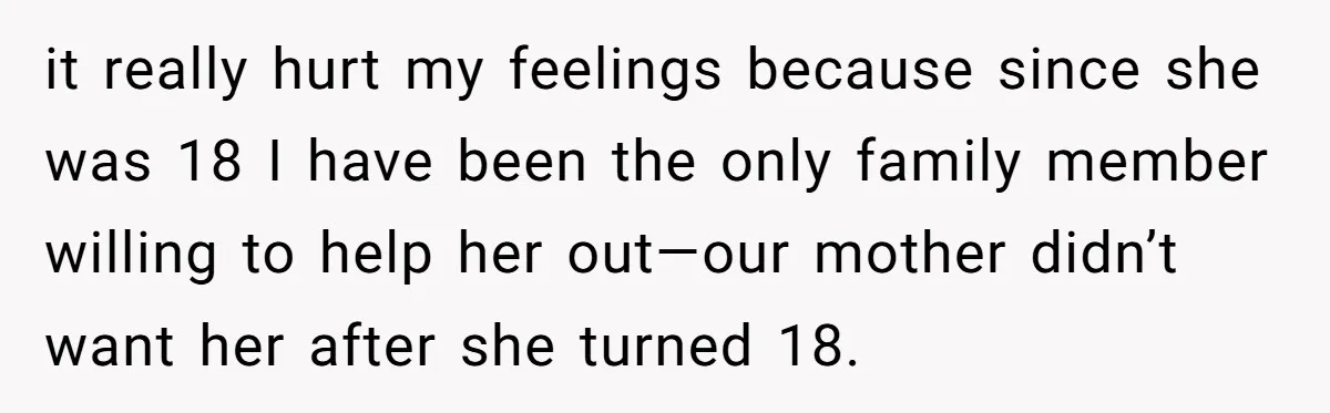 it really hurt my feelings because since she was 18 I have been the only family member willing to help her out—our mother didn’t want her after she turned 18.