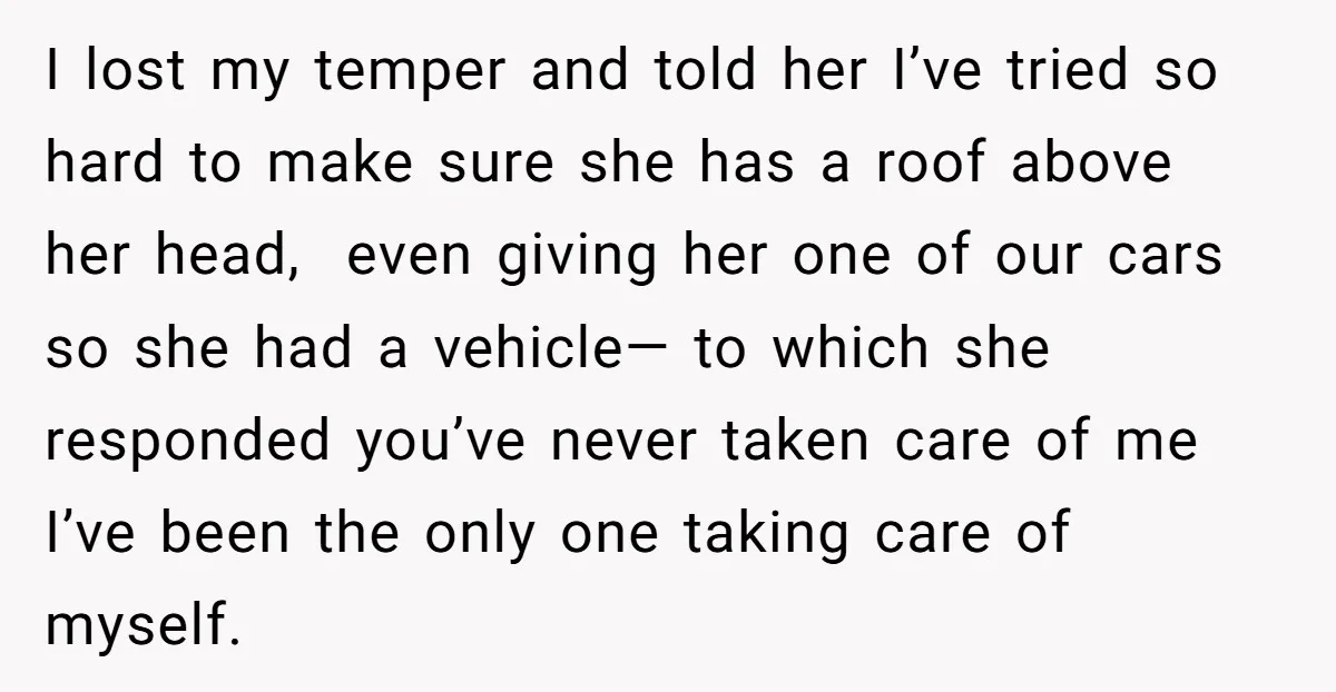 I lost my temper and told her I’ve tried so hard to make sure she has a roof above her head, even giving her one of our cars so she...