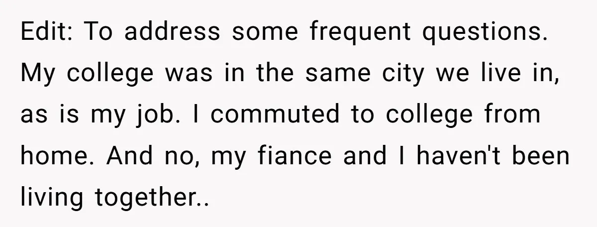 Edit: To address some frequent questions. My college was in the same city we live in, as is my job. I commuted to college from home. And no, my fiance...