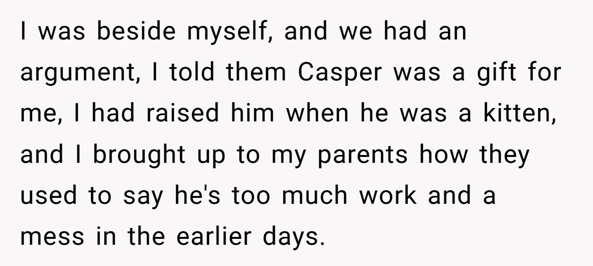 I was beside myself, and we had an argument, I told them Casper was a gift for me, I had raised him when he was a kitten, and I brought...