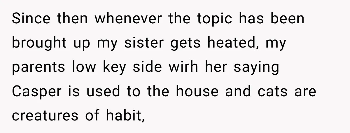 Since then whenever the topic has been brought up my sister gets heated, my parents low key side wirh her saying Casper is used to the house and cats are...