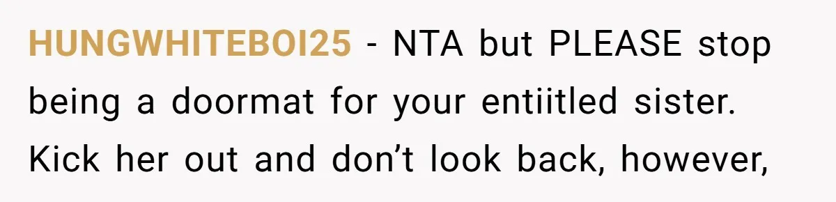 HUNGWHITEBOI25 − NTA but PLEASE stop being a doormat for your entiitled sister. Kick her out and don’t look back, however,