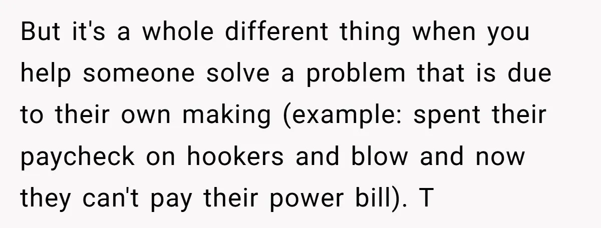 But it's a whole different thing when you help someone solve a problem that is due to their own making (example: spent their paycheck on hookers and blow and now...