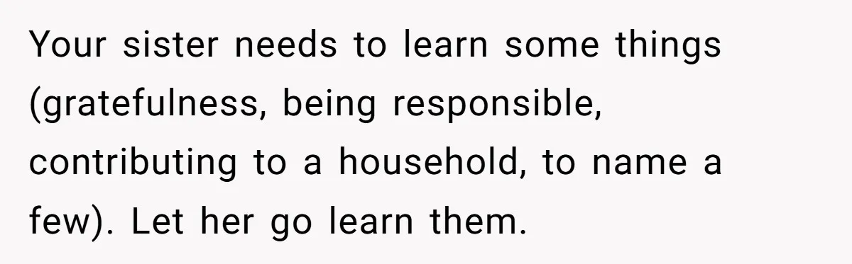 Your sister needs to learn some things (gratefulness, being responsible, contributing to a household, to name a few). Let her go learn them.