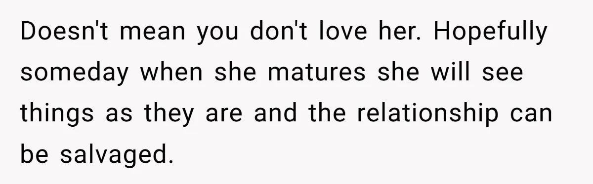 Doesn't mean you don't love her. Hopefully someday when she matures she will see things as they are and the relationship can be salvaged.