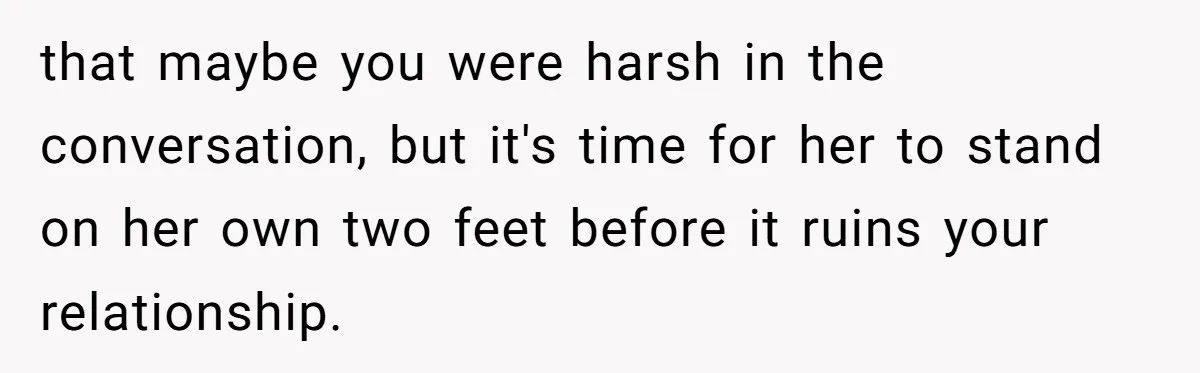 that maybe you were harsh in the conversation, but it's time for her to stand on her own two feet before it ruins your relationship.