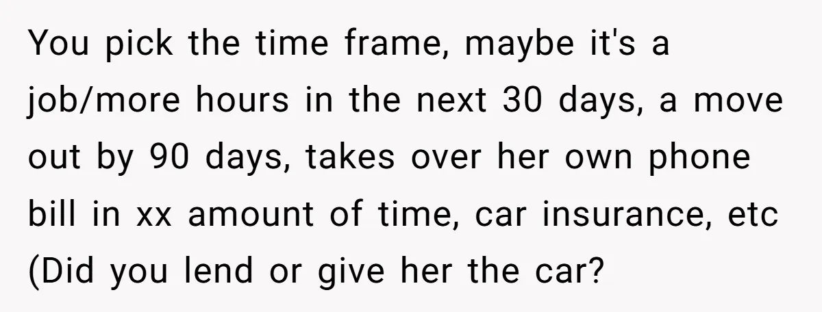 You pick the time frame, maybe it's a job/more hours in the next 30 days, a move out by 90 days, takes over her own phone bill in xx amount...