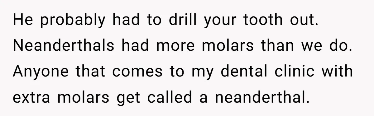 He probably had to drill your tooth out. Neanderthals had more molars than we do. Anyone that comes to my dental clinic with extra molars get called a neanderthal.