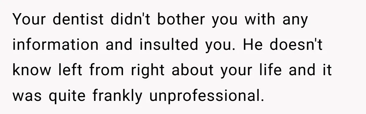 Your dentist didn't bother you with any information and insulted you. He doesn't know left from right about your life and it was quite frankly unprofessional.