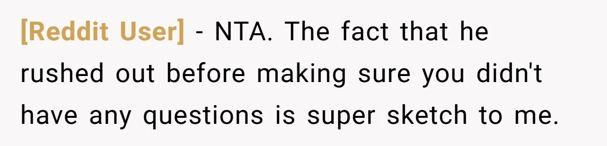 [Reddit User] - NTA. The fact that he rushed out before making sure you didn't have any questions is super sketch to me.