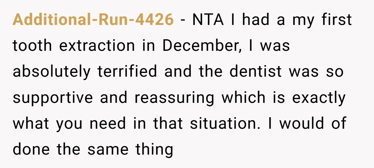 Additional-Run-4426 - NTA I had a my first tooth extraction in December, I was absolutely terrified and the dentist was so supportive and reassuring which is exactly what you need...