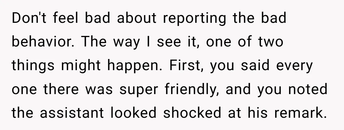 Don't feel bad about reporting the bad behavior. The way I see it, one of two things might happen. First, you said every one there was super friendly, and you...
