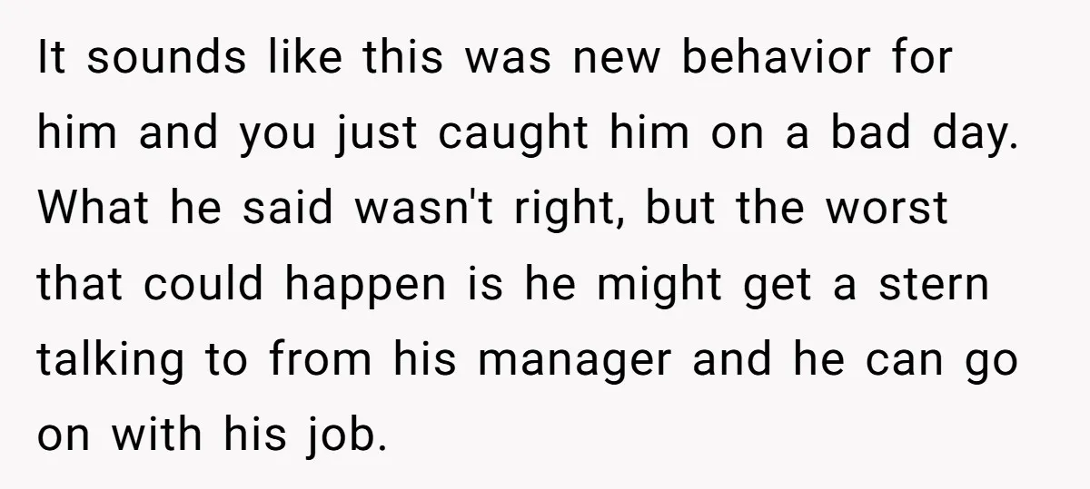 It sounds like this was new behavior for him and you just caught him on a bad day. What he said wasn't right, but the worst that could happen is...