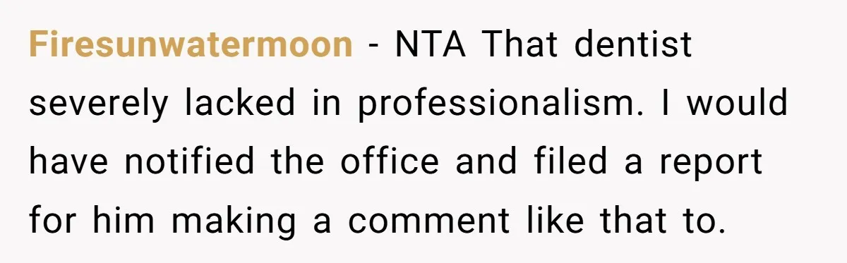 Firesunwatermoon - NTA That dentist severely lacked in professionalism. I would have notified the office and filed a report for him making a comment like that to.