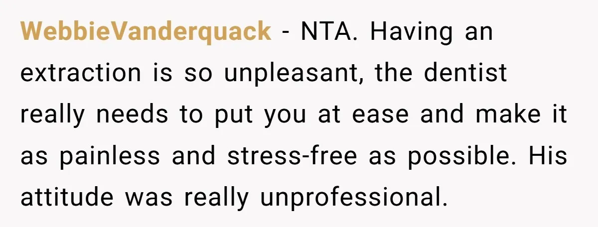 WebbieVanderquack - NTA. Having an extraction is so unpleasant, the dentist really needs to put you at ease and make it as painless and stress-free as possible. His attitude was...