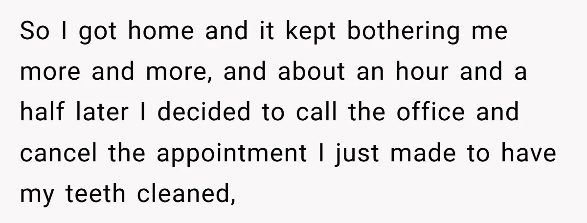So I got home and it kept bothering me more and more, and about an hour and a half later I decided to call the office and cancel the appointment...