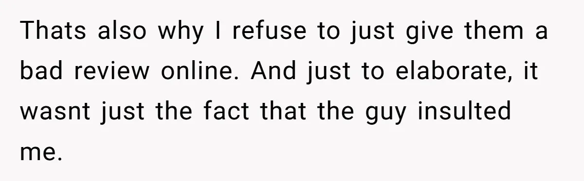 Thats also why I refuse to just give them a bad review online. And just to elaborate, it wasnt just the fact that the guy insulted me.