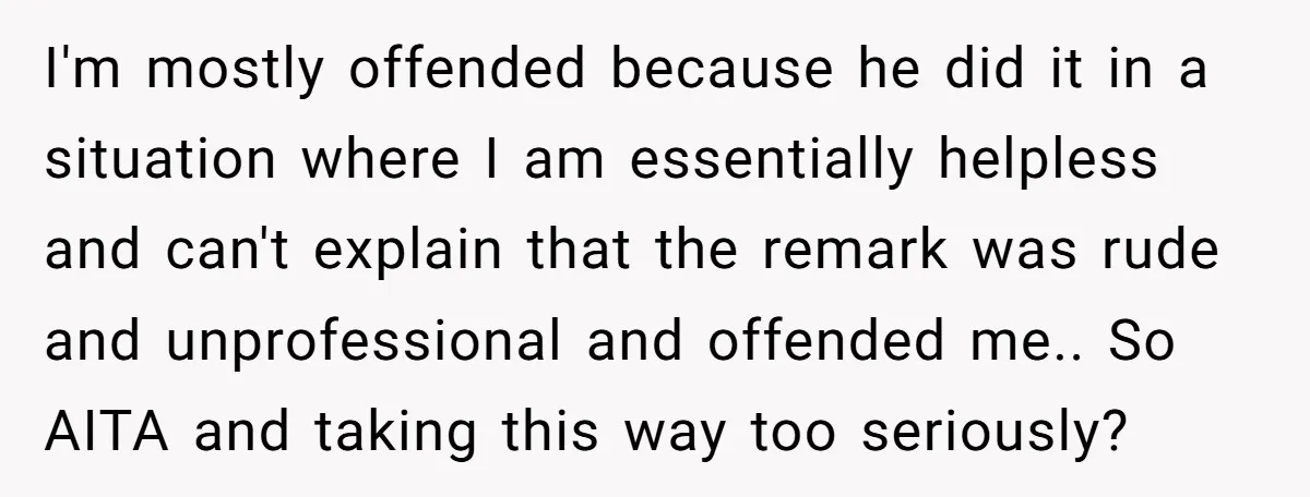 I'm mostly offended because he did it in a situation where I am essentially helpless and can't explain that the remark was rude and unprofessional and offended me.. So AITA...