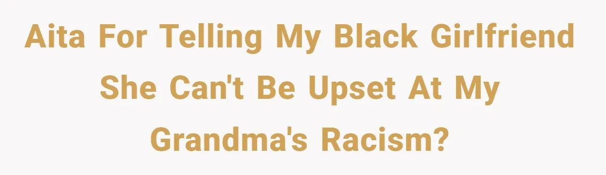 AITA for telling my black girlfriend she can't be upset at my grandma's racism?