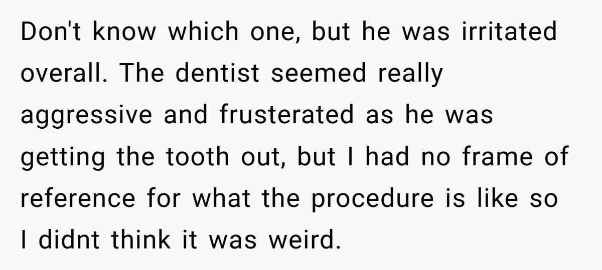 Don't know which one, but he was irritated overall. The dentist seemed really aggressive and frusterated as he was getting the tooth out, but I had no frame of reference...