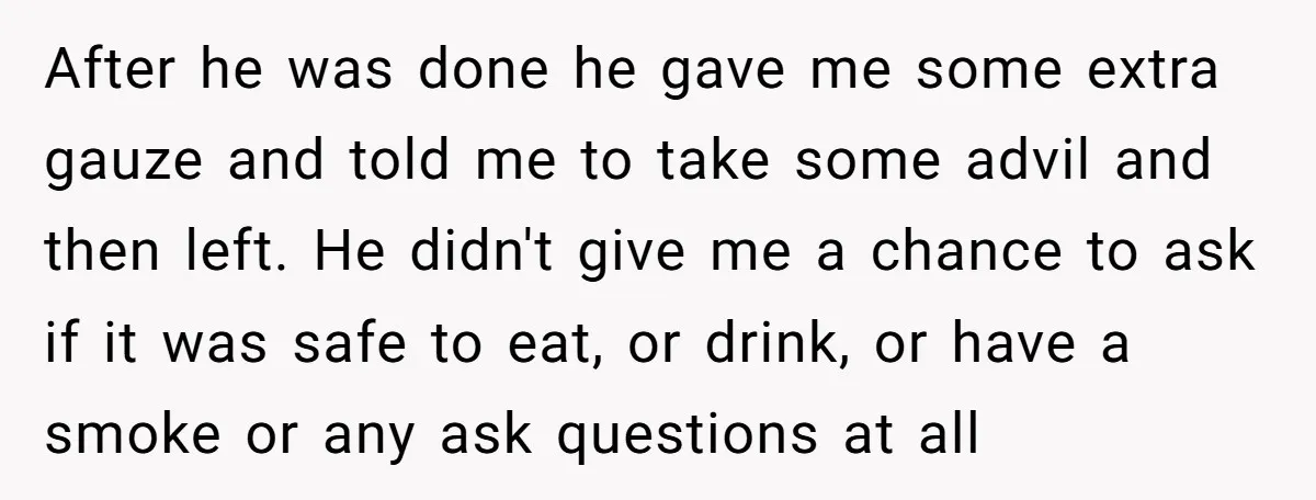After he was done he gave me some extra gauze and told me to take some advil and then left. He didn't give me a chance to ask if it...