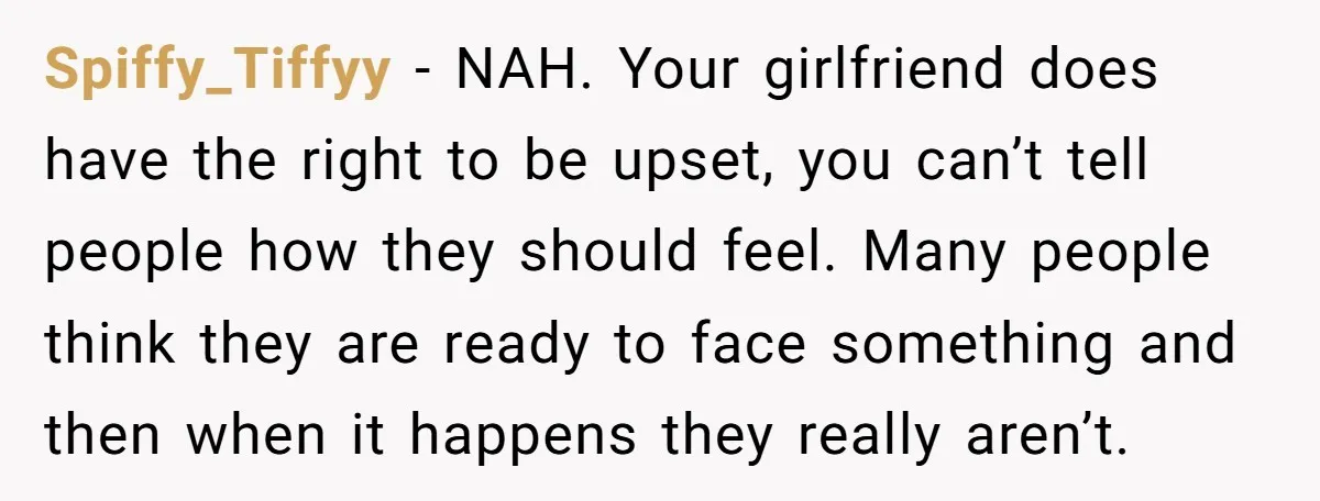 Spiffy_Tiffyy − NAH. Your girlfriend does have the right to be upset, you can’t tell people how they should feel. Many people think they are ready to face something and...