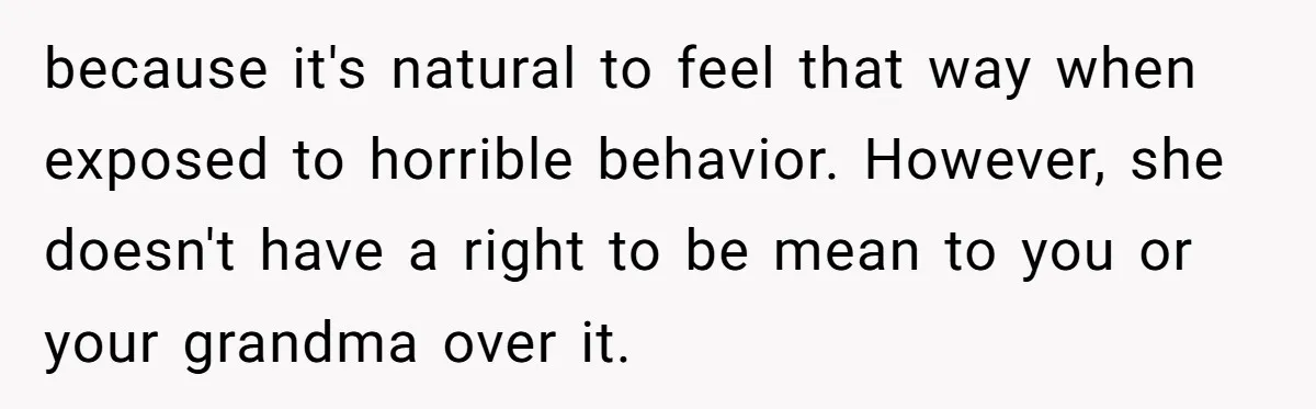 because it's natural to feel that way when exposed to horrible behavior. However, she doesn't have a right to be mean to you or your grandma over it.