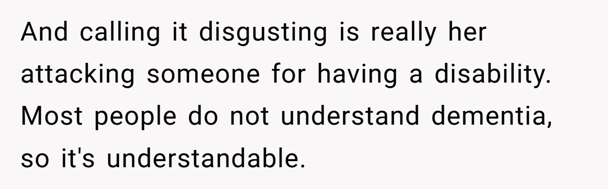 And calling it disgusting is really her attacking someone for having a disability. Most people do not understand dementia, so it's understandable.