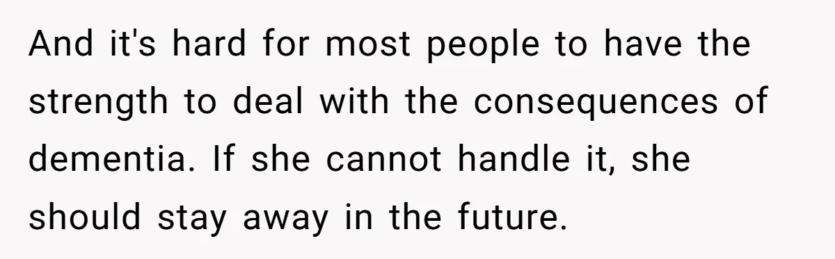 And it's hard for most people to have the strength to deal with the consequences of dementia. If she cannot handle it, she should stay away in the future.
