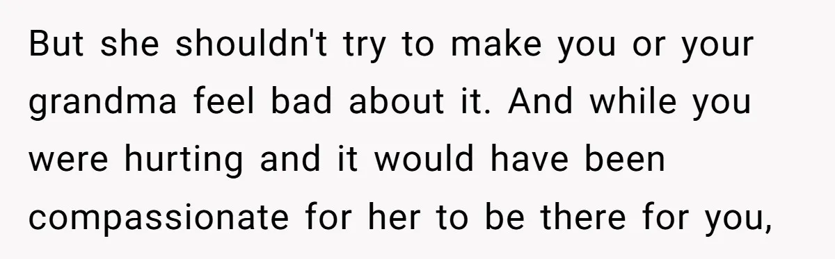 But she shouldn't try to make you or your grandma feel bad about it. And while you were hurting and it would have been compassionate for her to be there...