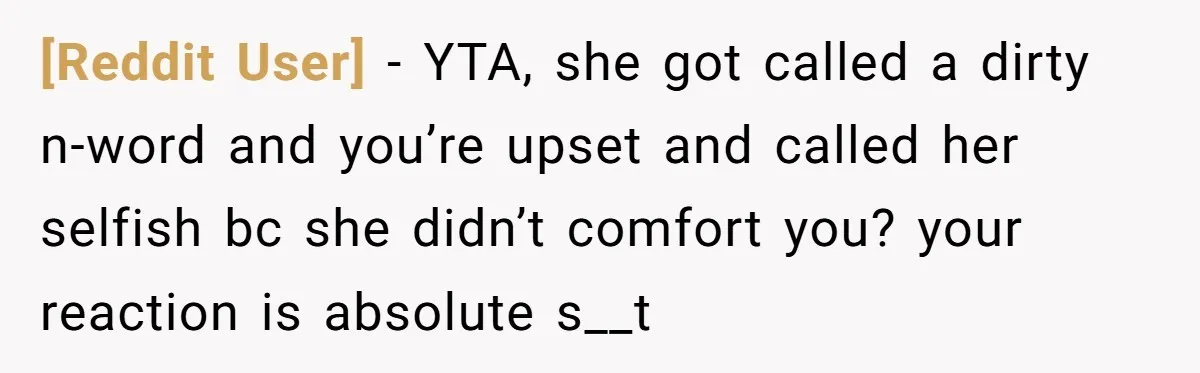 [Reddit User] − YTA, she got called a dirty n-word and you’re upset and called her selfish bc she didn’t comfort you? your reaction is absolute s__t