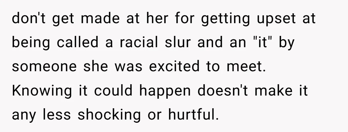 don't get made at her for getting upset at being called a racial slur and an "it" by someone she was excited to meet. Knowing it could happen doesn't make...