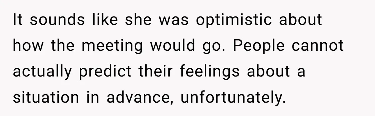 It sounds like she was optimistic about how the meeting would go. People cannot actually predict their feelings about a situation in advance, unfortunately.