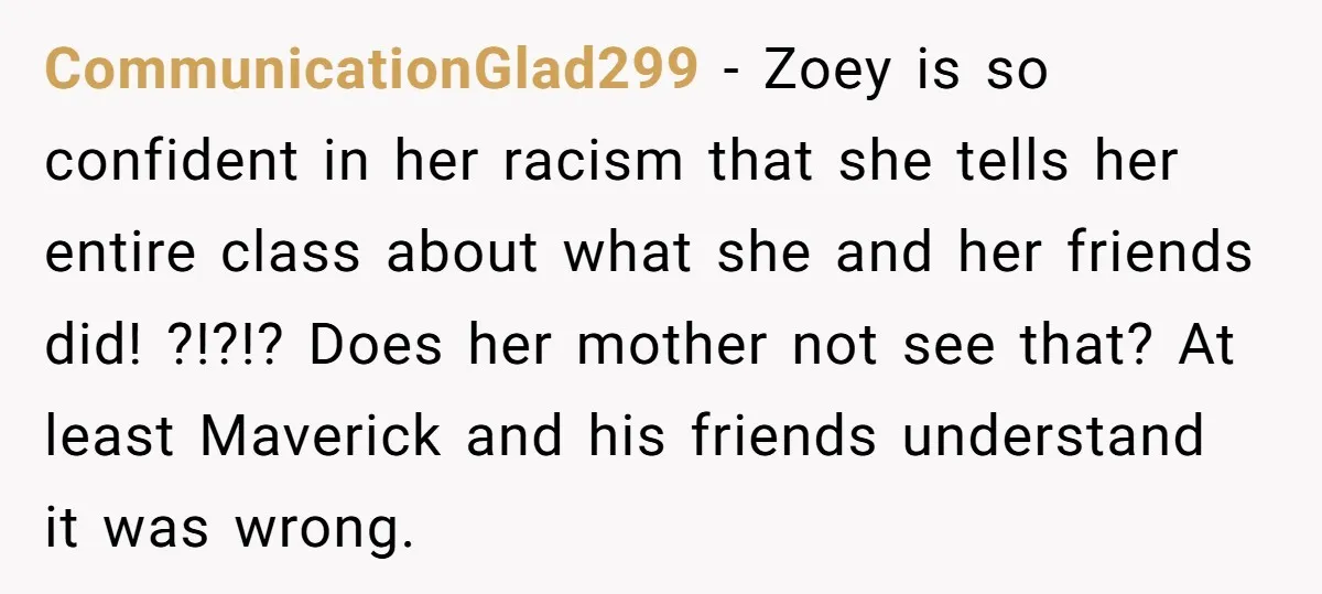 CommunicationGlad299 - Zoey is so confident in her racism that she tells her entire class about what she and her friends did! ?!?!? Does her mother not see that? At...