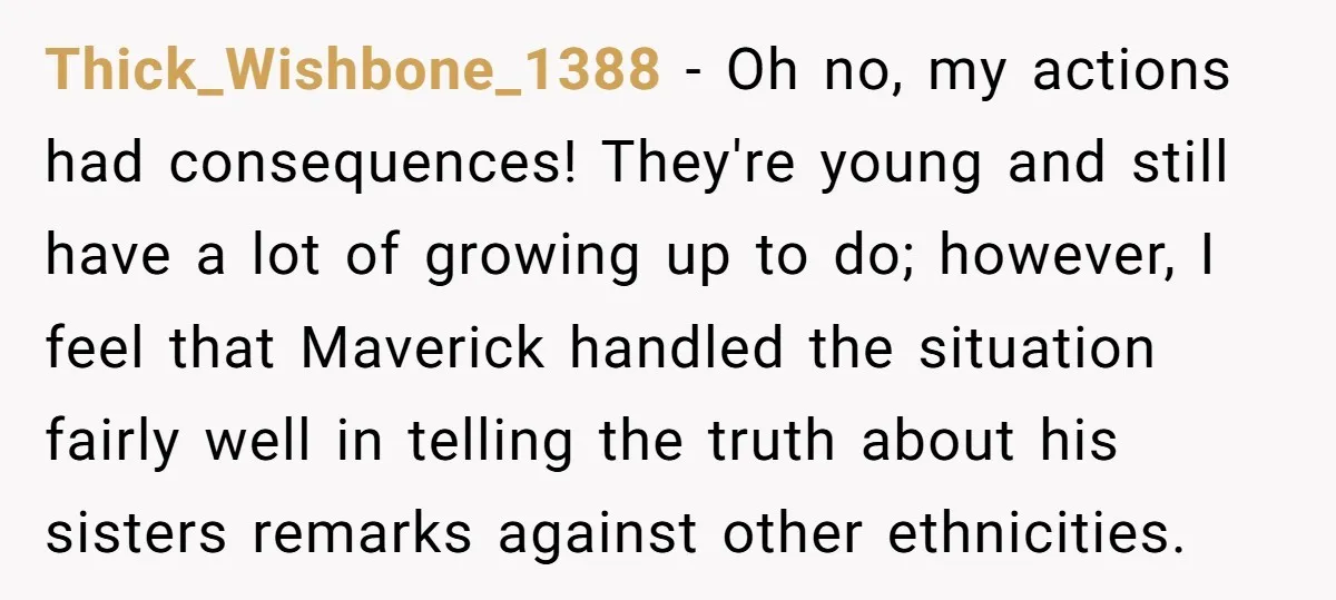 Thick_Wishbone_1388 - Oh no, my actions had consequences! They're young and still have a lot of growing up to do; however, I feel that Maverick handled the situation fairly well...