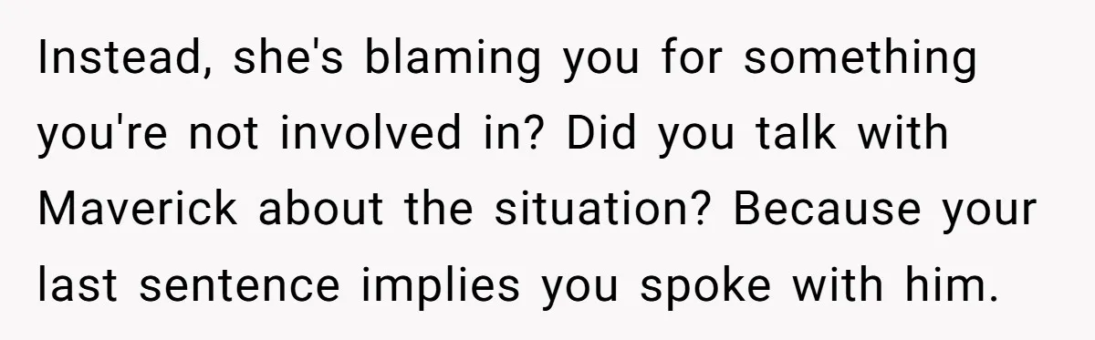 Instead, she's blaming you for something you're not involved in? Did you talk with Maverick about the situation? Because your last sentence implies you spoke with him.