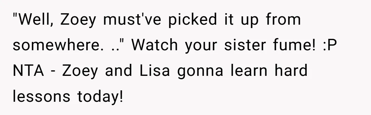 "Well, Zoey must've picked it up from somewhere. .." Watch your sister fume! :P NTA - Zoey and Lisa gonna learn hard lessons today!