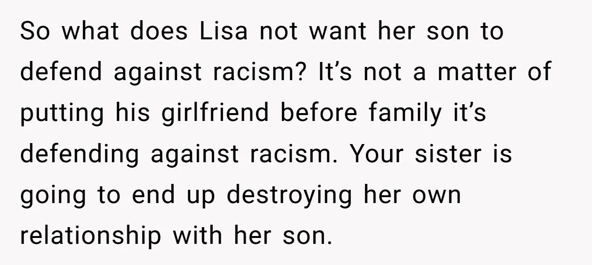 So what does Lisa not want her son to defend against racism? It’s not a matter of putting his girlfriend before family it’s defending against racism. Your sister is going...