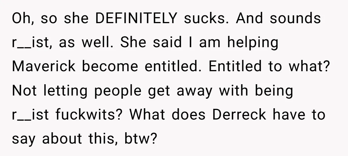 Oh, so she DEFINITELY sucks. And sounds r__ist, as well. She said I am helping Maverick become entitled. Entitled to what? Not letting people get away with being r__ist fuckwits?...