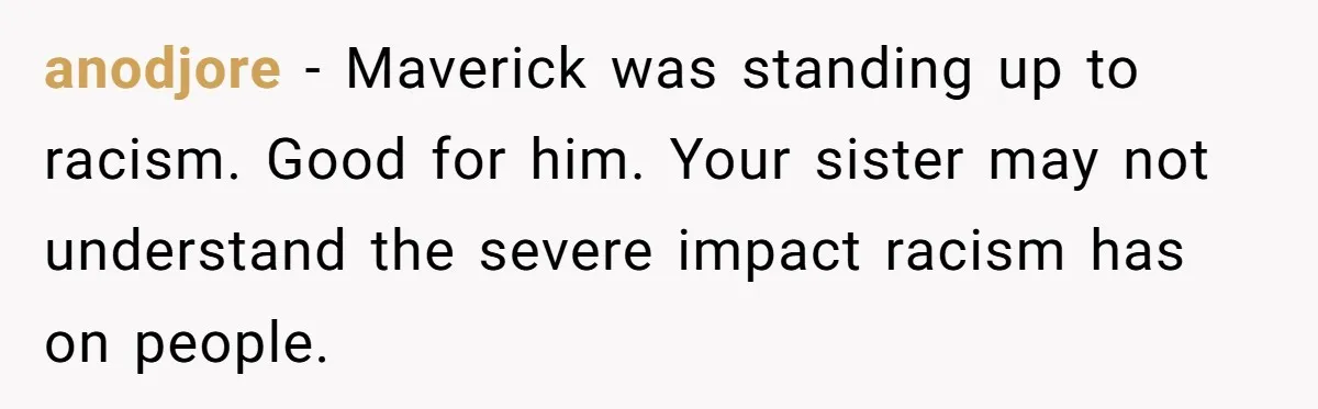 anodjore - Maverick was standing up to racism. Good for him. Your sister may not understand the severe impact racism has on people.