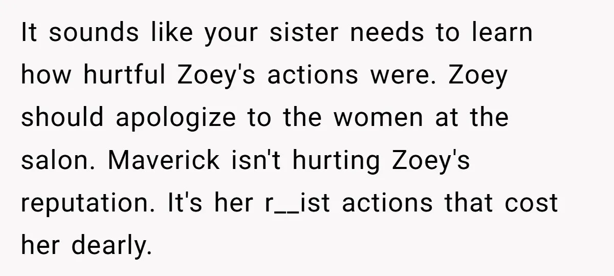 It sounds like your sister needs to learn how hurtful Zoey's actions were. Zoey should apologize to the women at the salon. Maverick isn't hurting Zoey's reputation. It's her r__ist...