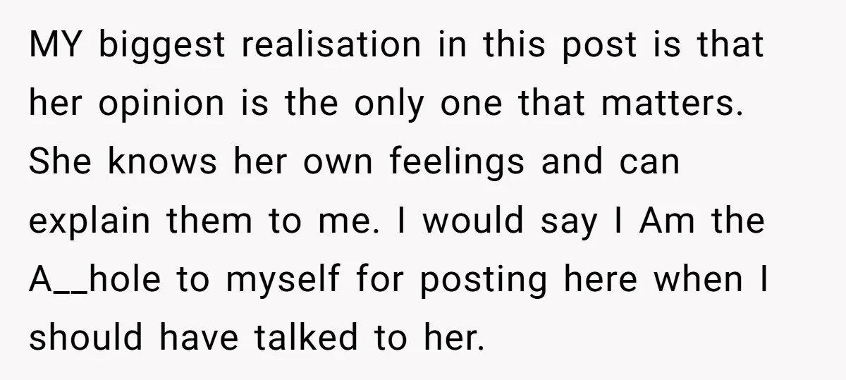 MY biggest realisation in this post is that her opinion is the only one that matters. She knows her own feelings and can explain them to me. I would say...
