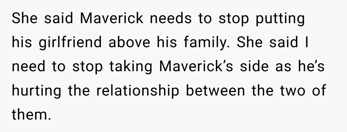 She said Maverick needs to stop putting his girlfriend above his family. She said I need to stop taking Maverick’s side as he’s hurting the relationship between the two of...