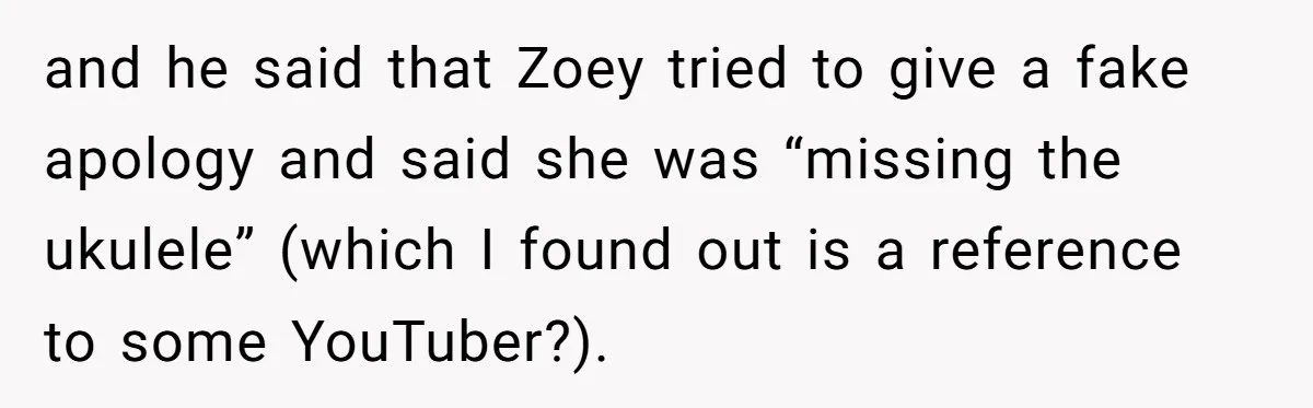 and he said that Zoey tried to give a fake apology and said she was “missing the ukulele” (which I found out is a reference to some YouTuber?).
